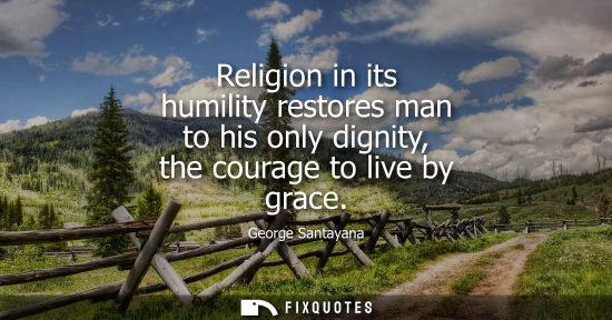 Small: Religion in its humility restores man to his only dignity, the courage to live by grace