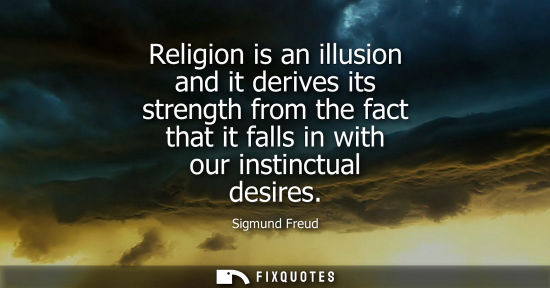 Small: Religion is an illusion and it derives its strength from the fact that it falls in with our instinctual desire