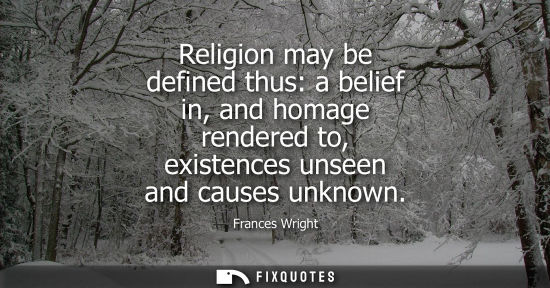 Small: Religion may be defined thus: a belief in, and homage rendered to, existences unseen and causes unknown