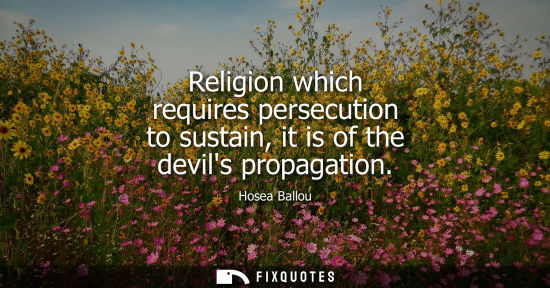 Small: Religion which requires persecution to sustain, it is of the devils propagation