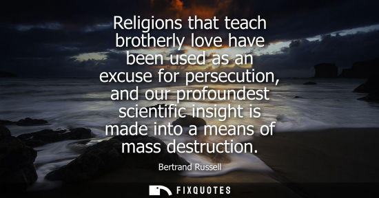 Small: Religions that teach brotherly love have been used as an excuse for persecution, and our profoundest scientifi