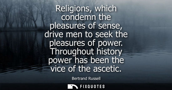 Small: Religions, which condemn the pleasures of sense, drive men to seek the pleasures of power. Throughout history 