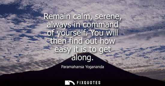 Small: Remain calm, serene, always in command of yourself. You will then find out how easy it is to get along