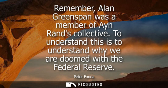 Small: Remember, Alan Greenspan was a member of Ayn Rands collective. To understand this is to understand why 