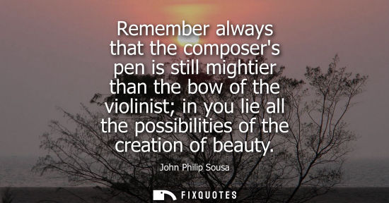 Small: Remember always that the composers pen is still mightier than the bow of the violinist in you lie all the poss