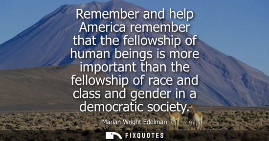Small: Remember and help America remember that the fellowship of human beings is more important than the fello