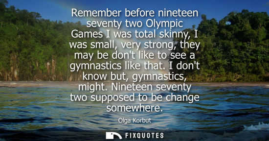 Small: Remember before nineteen seventy two Olympic Games I was total skinny, I was small, very strong, they m