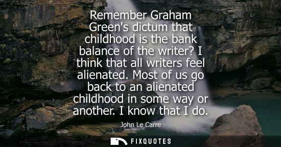 Small: Remember Graham Greens dictum that childhood is the bank balance of the writer? I think that all writer