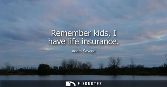 Small: Remember kids, I have life insurance