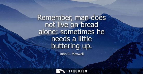 Small: Remember, man does not live on bread alone: sometimes he needs a little buttering up