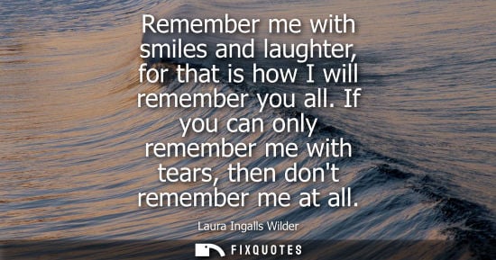 Small: Remember me with smiles and laughter, for that is how I will remember you all. If you can only remember