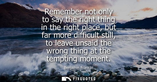 Small: Remember not only to say the right thing in the right place, but far more difficult still, to leave uns