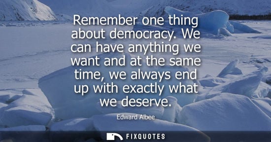 Small: Remember one thing about democracy. We can have anything we want and at the same time, we always end up with e