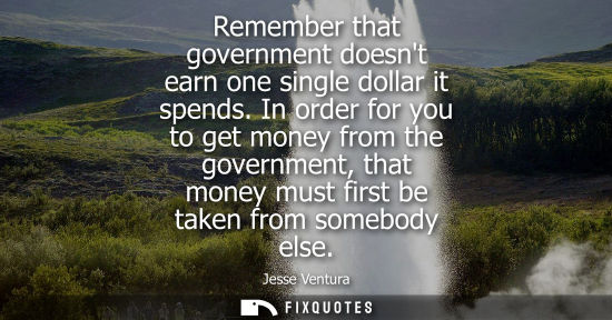 Small: Remember that government doesnt earn one single dollar it spends. In order for you to get money from th