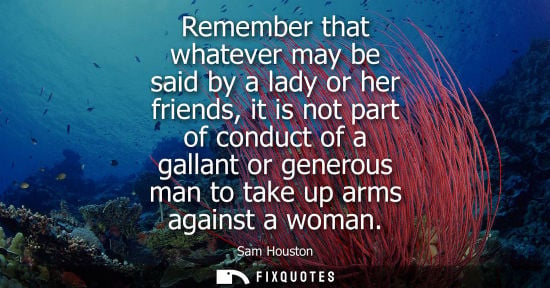 Small: Remember that whatever may be said by a lady or her friends, it is not part of conduct of a gallant or 