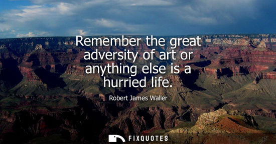 Small: Remember the great adversity of art or anything else is a hurried life