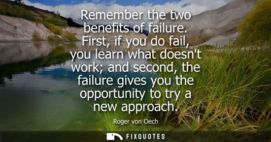 Small: Remember the two benefits of failure. First, if you do fail, you learn what doesnt work and second, the