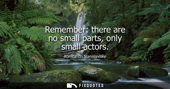 Small: Remember: there are no small parts, only small actors
