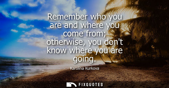 Small: Remember who you are and where you come from otherwise, you dont know where you are going