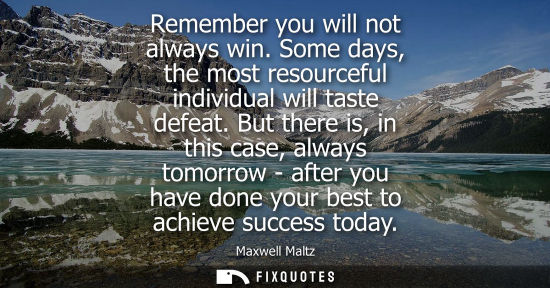 Small: Remember you will not always win. Some days, the most resourceful individual will taste defeat.