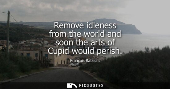 Small: Remove idleness from the world and soon the arts of Cupid would perish