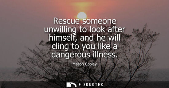Small: Rescue someone unwilling to look after himself, and he will cling to you like a dangerous illness