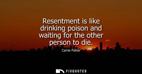 Small: Resentment is like drinking poison and waiting for the other person to die