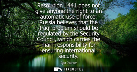 Small: Resolution 1441 does not give anyone the right to an automatic use of force. Russia believes that the I