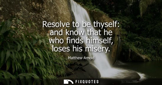 Small: Resolve to be thyself: and know that he who finds himself, loses his misery