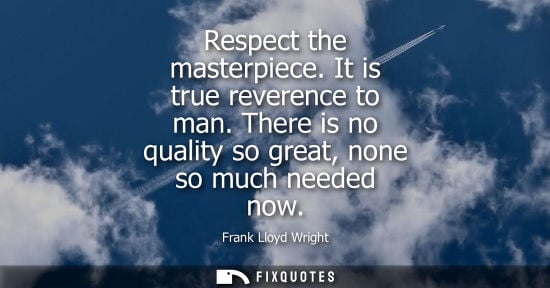 Small: Respect the masterpiece. It is true reverence to man. There is no quality so great, none so much needed now