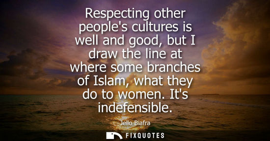 Small: Respecting other peoples cultures is well and good, but I draw the line at where some branches of Islam
