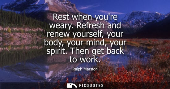 Small: Rest when youre weary. Refresh and renew yourself, your body, your mind, your spirit. Then get back to 