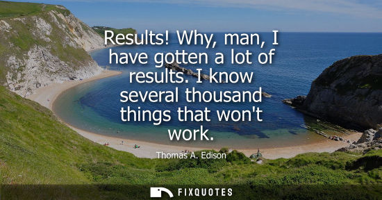 Small: Results! Why, man, I have gotten a lot of results. I know several thousand things that wont work