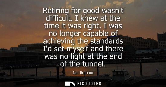 Small: Retiring for good wasnt difficult. I knew at the time it was right. I was no longer capable of achievin