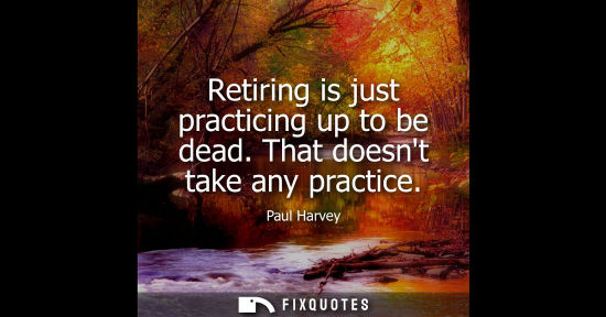Small: Retiring is just practicing up to be dead. That doesnt take any practice