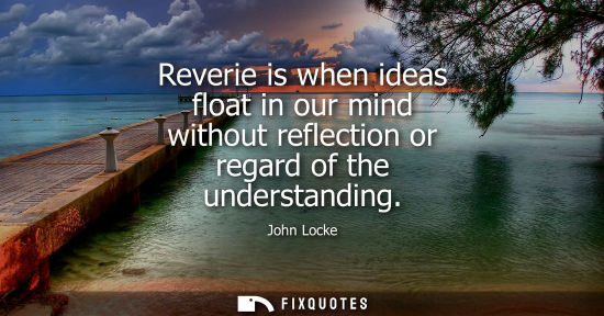 Small: Reverie is when ideas float in our mind without reflection or regard of the understanding