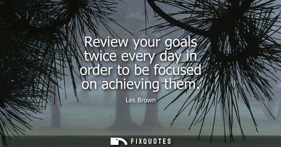 Small: Review your goals twice every day in order to be focused on achieving them