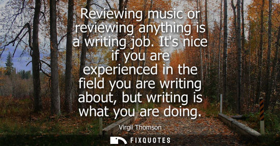 Small: Reviewing music or reviewing anything is a writing job. Its nice if you are experienced in the field yo