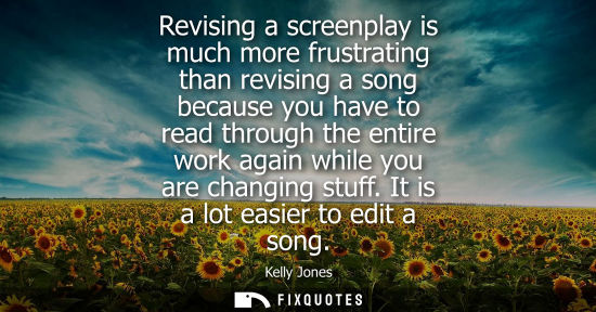Small: Revising a screenplay is much more frustrating than revising a song because you have to read through th