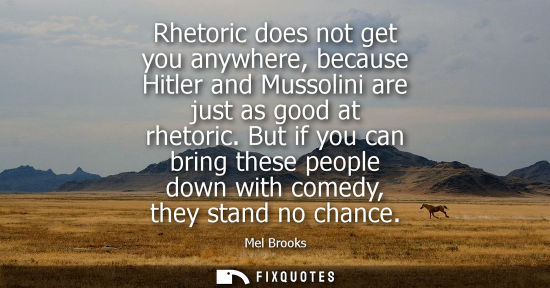 Small: Rhetoric does not get you anywhere, because Hitler and Mussolini are just as good at rhetoric.
