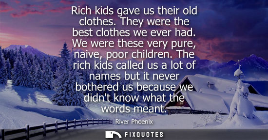 Small: Rich kids gave us their old clothes. They were the best clothes we ever had. We were these very pure, n