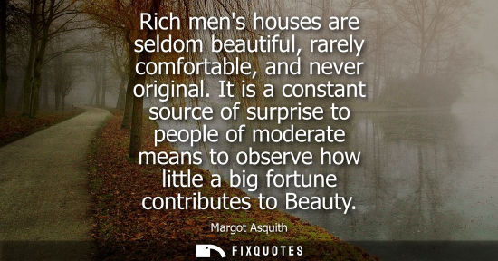 Small: Rich mens houses are seldom beautiful, rarely comfortable, and never original. It is a constant source 