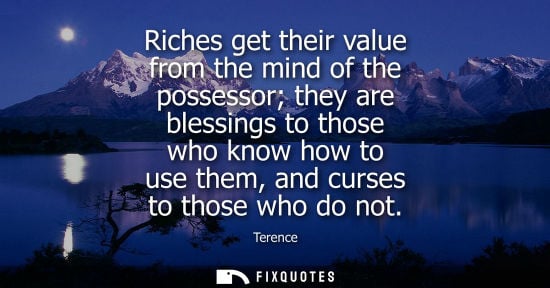 Small: Riches get their value from the mind of the possessor they are blessings to those who know how to use t