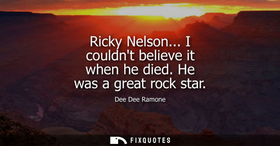 Small: Ricky Nelson... I couldnt believe it when he died. He was a great rock star