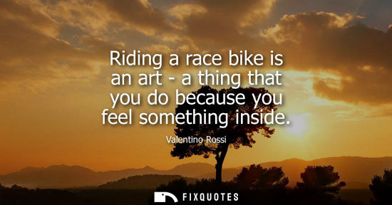 Small: Riding a race bike is an art - a thing that you do because you feel something inside