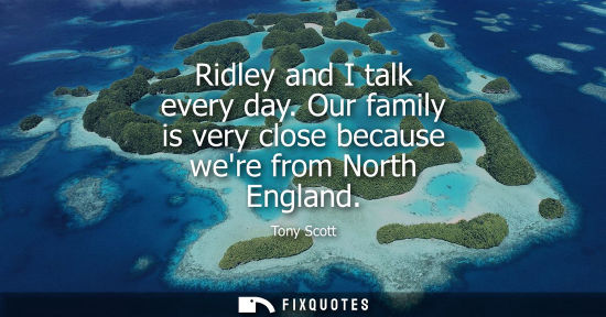 Small: Ridley and I talk every day. Our family is very close because were from North England