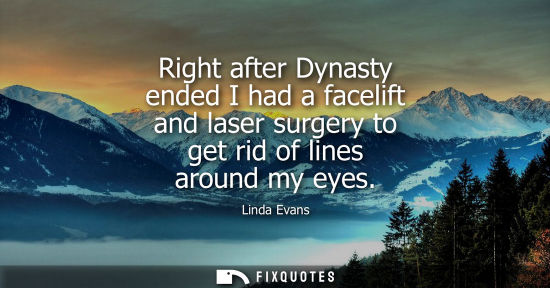 Small: Right after Dynasty ended I had a facelift and laser surgery to get rid of lines around my eyes