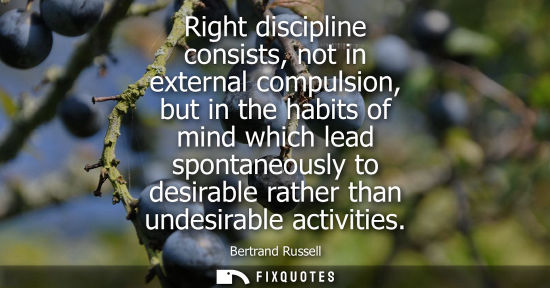 Small: Right discipline consists, not in external compulsion, but in the habits of mind which lead spontaneously to d