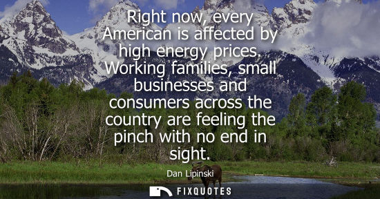 Small: Right now, every American is affected by high energy prices. Working families, small businesses and con