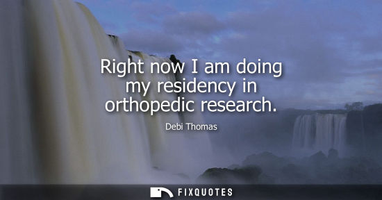 Small: Right now I am doing my residency in orthopedic research